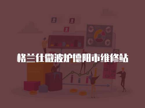 格蘭仕微波爐德陽市維修站