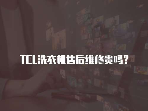 TCL洗衣機售后維修貴嗎？