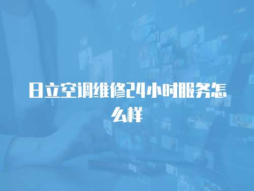 日立空調維修24小時服務怎么樣