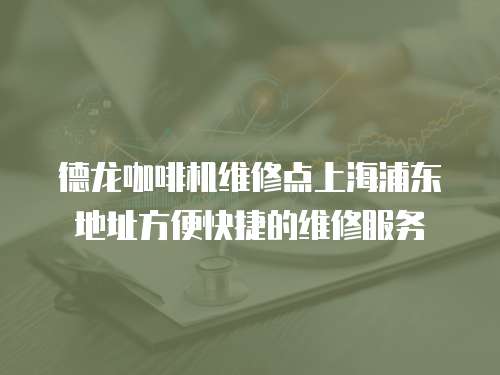 德龍咖啡機維修點上海浦東地址方便快捷的維修服務