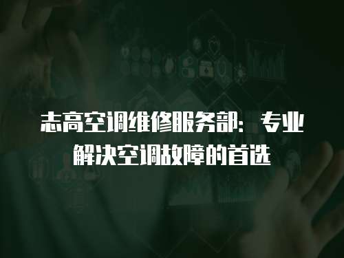 志高空調維修服務部：專業解決空調故障的首選