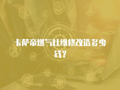 卡薩帝燃氣灶維修改造多少錢？