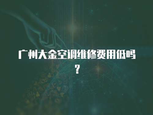 廣州大金空調維修費用低嗎？