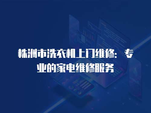 株洲市洗衣機(jī)上門(mén)維修：專(zhuān)業(yè)的家電維修服務(wù)