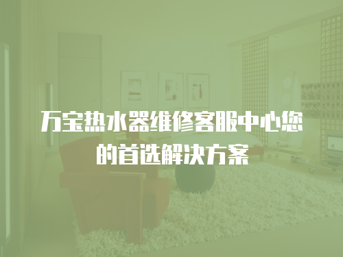 萬寶熱水器維修客服中心您的首選解決方案
