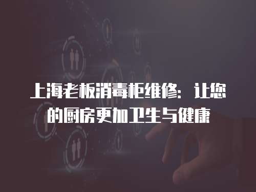 上海老板消毒柜維修：讓您的廚房更加衛生與健康