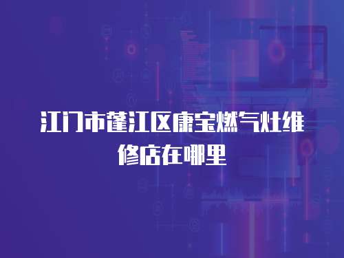 江門市蓬江區(qū)康寶燃氣灶維修店在哪里
