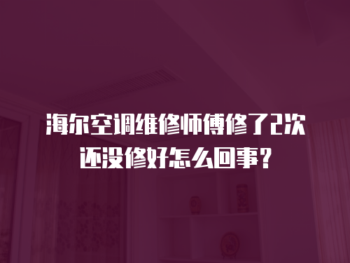 海爾空調(diào)維修師傅修了2次還沒修好怎么回事？