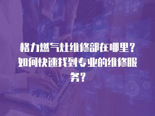 格力燃?xì)庠罹S修部在哪里？如何快速找到專業(yè)的維修服務(wù)？