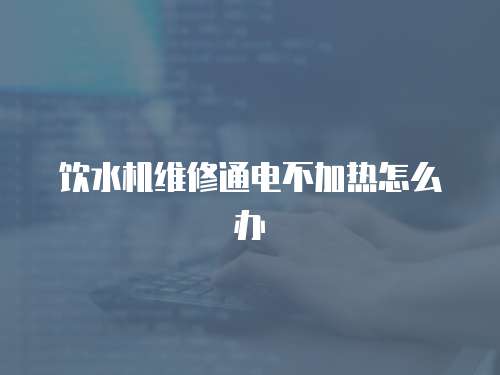 飲水機維修通電不加熱怎么辦