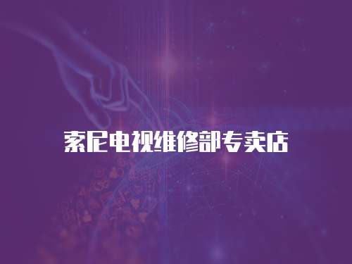 索尼電視維修部專賣店