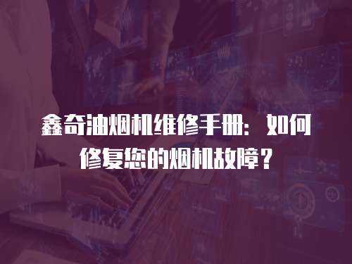 鑫奇油煙機維修手冊：如何修復您的煙機故障？