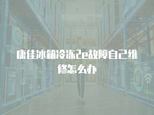 康佳冰箱冷凍2e故障自己維修怎么辦