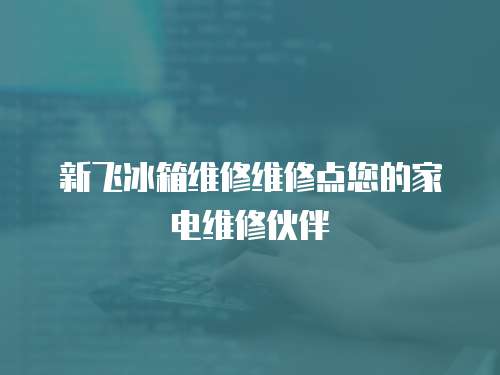 新飛冰箱維修維修點(diǎn)您的家電維修伙伴