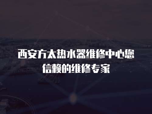 西安方太熱水器維修中心您信賴的維修專家