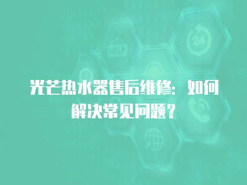 光芒熱水器售后維修：如何解決常見問題？