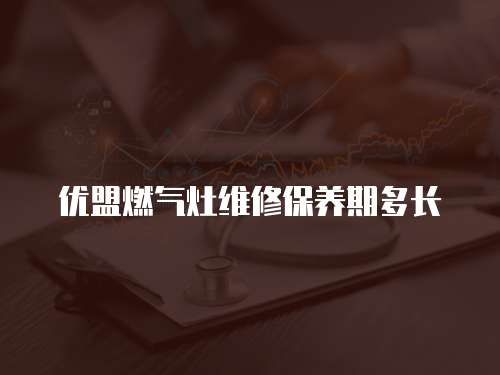 優盟燃氣灶維修保養期多長