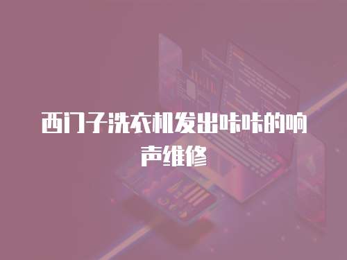 西門子洗衣機發出咔咔的響聲維修