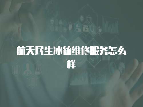 航天民生冰箱維修服務(wù)怎么樣