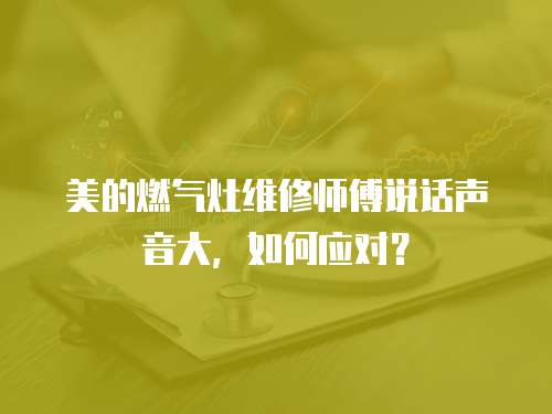美的燃氣灶維修師傅說話聲音大，如何應(yīng)對？