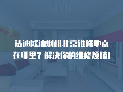 法迪歐油煙機北京維修地點在哪里？解決你的維修煩惱！
