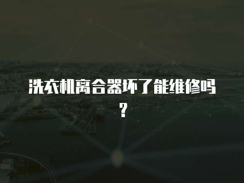 洗衣機離合器壞了能維修嗎？