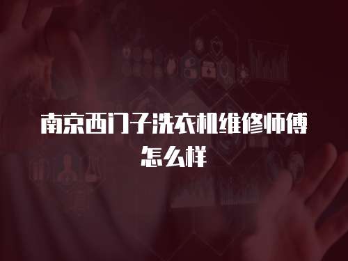 南京西門子洗衣機維修師傅怎么樣