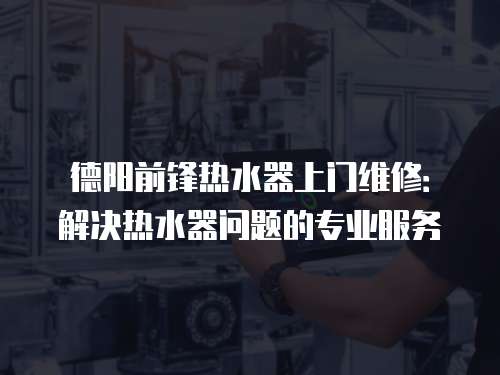德陽前鋒熱水器上門維修：解決熱水器問題的專業服務