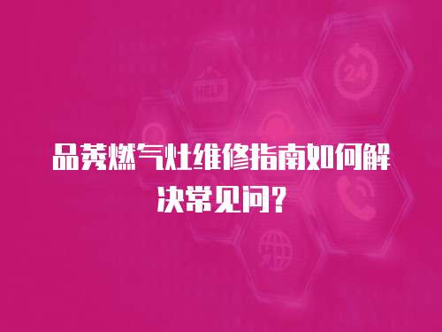 品莠燃氣灶維修指南如何解決常見問？
