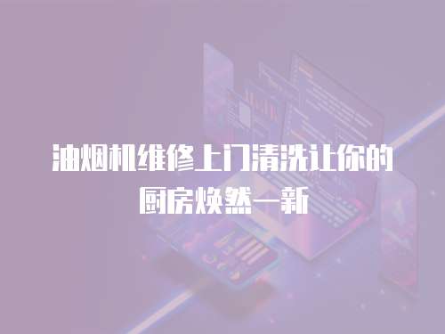 油煙機維修上門清洗讓你的廚房煥然一新