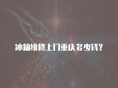冰箱維修上門重慶多少錢？