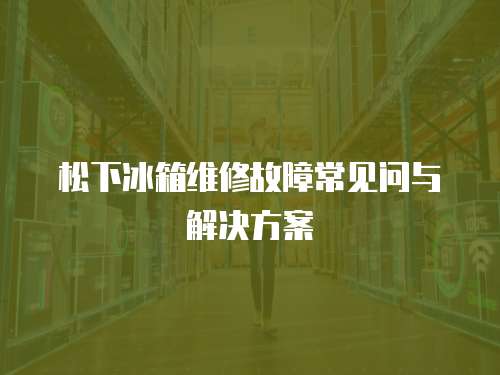 松下冰箱維修故障常見問與解決方案
