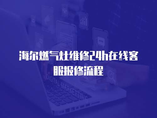 海爾燃氣灶維修24h在線客服報修流程