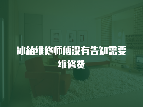 冰箱維修師傅沒有告知需要維修費