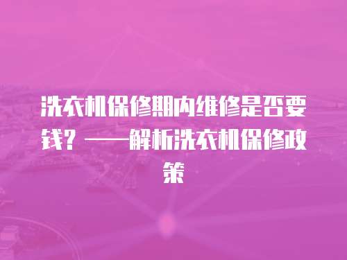 洗衣機保修期內維修是否要錢？——解析洗衣機保修政策