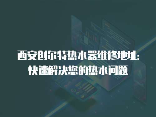 西安創爾特熱水器維修地址：快速解決您的熱水問題