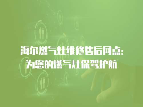 海爾燃氣灶維修售后網點：為您的燃氣灶保駕護航