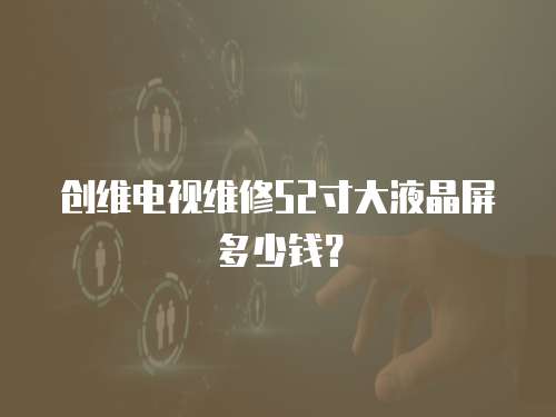 創維電視維修52寸大液晶屏多少錢? 創維電視維修52寸大液晶屏多少錢?