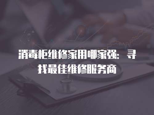 消毒柜維修家用哪家強：尋找最佳維修服務商