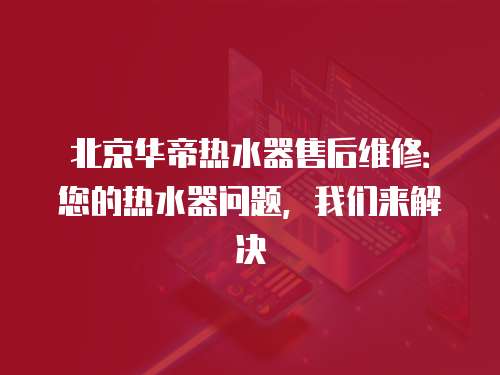 北京華帝熱水器售后維修：您的熱水器問(wèn)題，我們來(lái)解決