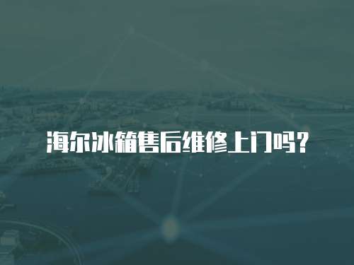 海爾冰箱售后維修上門嗎？