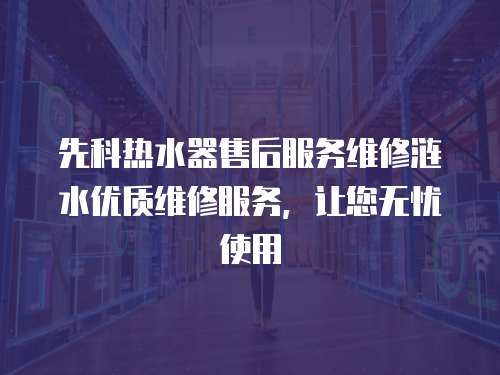 先科熱水器售后服務維修漣水優質維修服務，讓您無憂使用