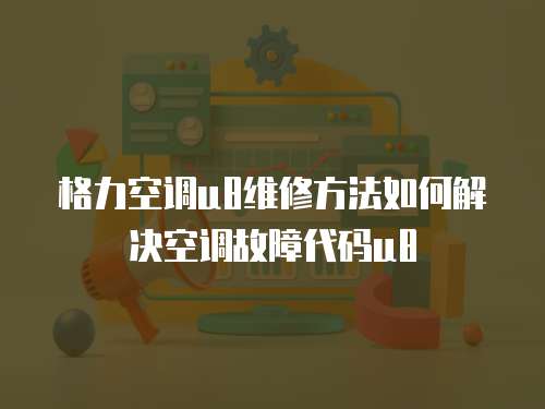 格力空調u8維修方法如何解決空調故障代碼u8