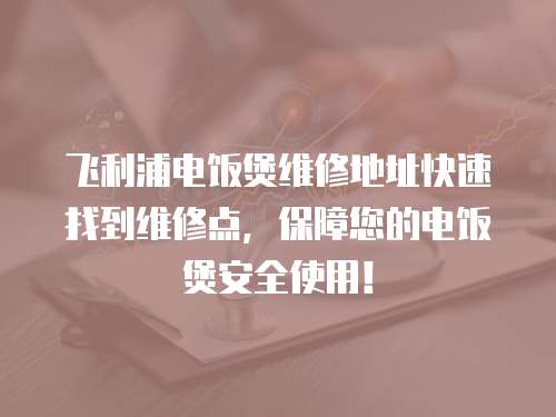 飛利浦電飯煲維修地址快速找到維修點(diǎn)，保障您的電飯煲安全使用！