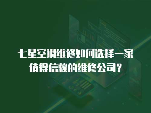 七星空調(diào)維修如何選擇一家值得信賴的維修公司？