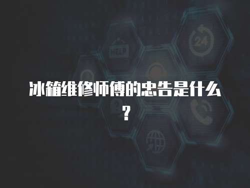 冰箱維修師傅的忠告是什么？