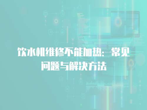飲水機維修不能加熱：常見問題與解決方法