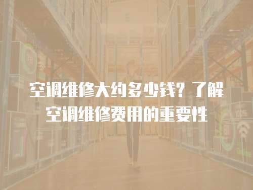 空調維修大約多少錢？了解空調維修費用的重要性