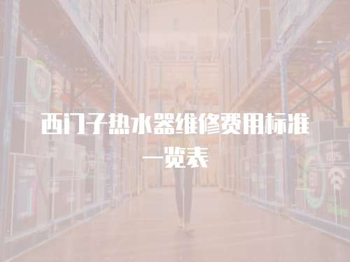 西門子熱水器維修費用標(biāo)準(zhǔn)一覽表