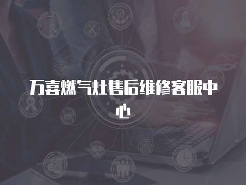 萬喜燃氣灶售后維修客服中心
